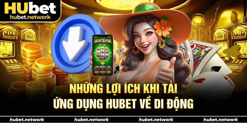 Những lợi ích khi tải ứng dụng Hubet về di động