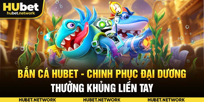 Bắn Cá HUBET – Chinh Phục Đại Dương, Thưởng Khủng Liền Tay