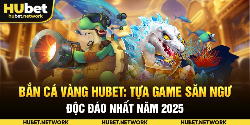 Bắn Cá Vàng HUBET: Tựa Game Săn Ngư Độc Đáo Nhất Năm 2025