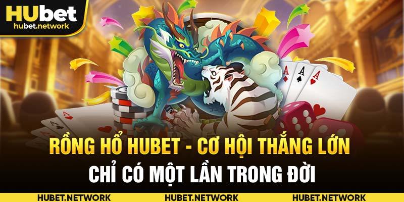 Rồng Hổ HUBET - Cơ Hội Thắng Lớn Chỉ Có Một Lần Trong Đời