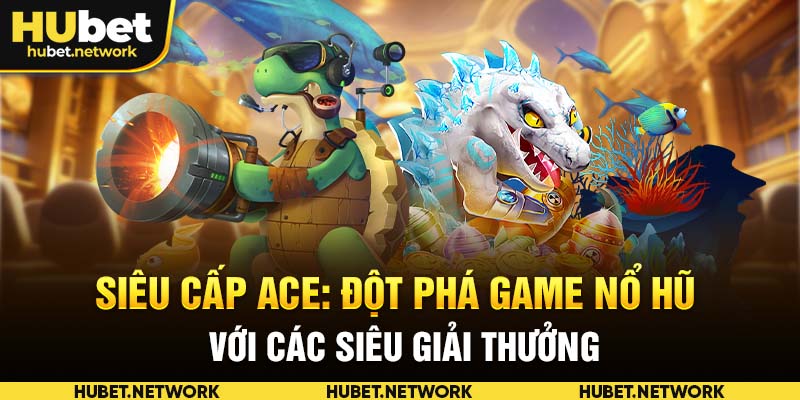 Siêu Cấp Ace: Đột Phá Game Nổ Hũ Với Các Siêu Giải Thưởng