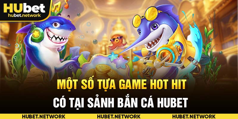 Một số tựa game hot hit có tại sảnh bắn cá HUBET